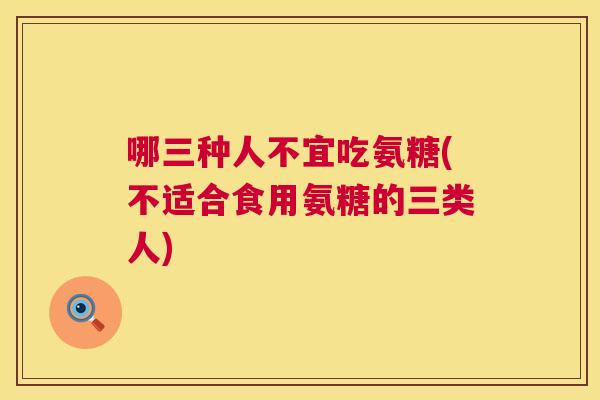 哪三种人不宜吃氨糖(不适合食用氨糖的三类人) 哪三种人不宜吃氨糖(不适合食用氨糖的三类人)