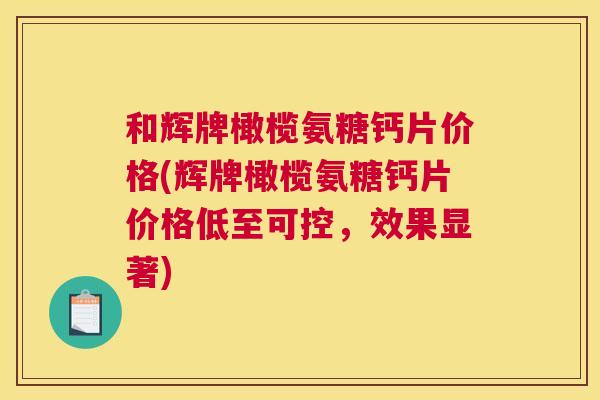 和辉牌橄榄氨糖钙片价格(辉牌橄榄氨糖钙片价格低至可控，效果显著)