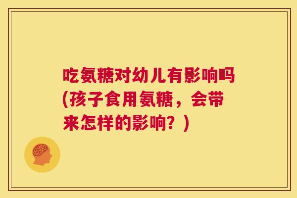 吃氨糖对幼儿有影响吗(孩子食用氨糖,会带来怎样的影响?)