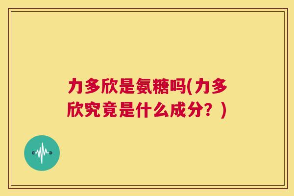 力多欣是氨糖吗(力多欣究竟是什么成分？)