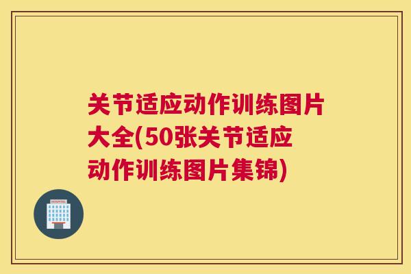 关节适应动作训练图片大全(50张关节适应动作训练图片集锦)