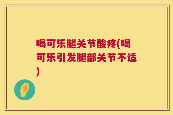 喝可乐腿关节酸疼(喝可乐引发腿部关节不适)