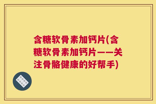 含糖软骨素加钙片(含糖软骨素加钙片——关注骨骼健康的好帮手) 含糖软骨素加钙片(含糖软骨素加钙片——关注骨骼健康的好帮手)