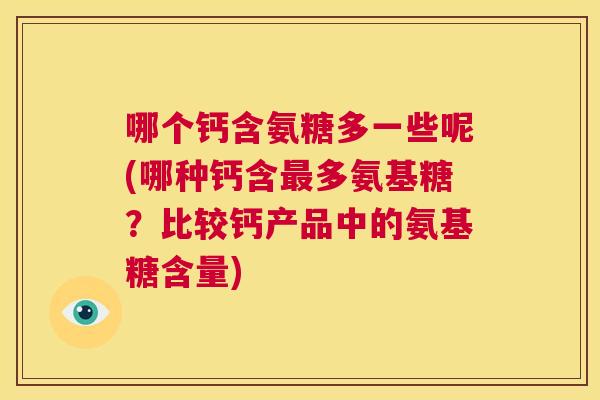 哪个钙含氨糖多一些呢(哪种钙含最多氨基糖?比较钙产品中的氨基糖含量)