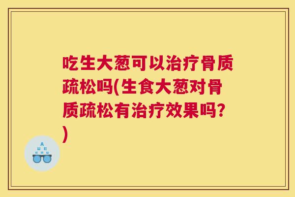 吃生大葱可以治疗骨质疏松吗(生食大葱对骨质疏松有治疗效果吗?)