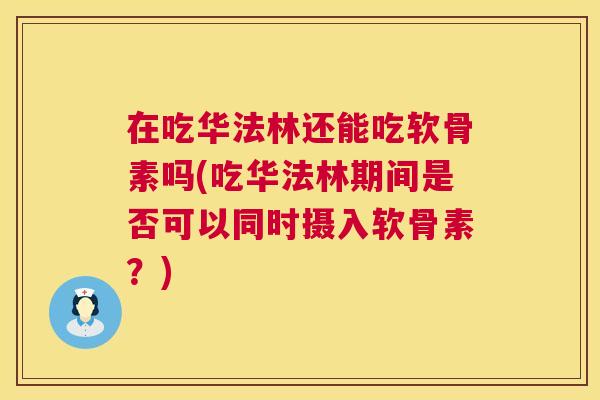 在吃华法林还能吃软骨素吗(吃华法林期间是否可以同时摄入软骨素?)