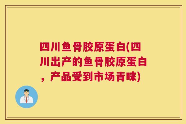 四川鱼骨胶原蛋白(四川出产的鱼骨胶原蛋白,产品受到市场青睐)