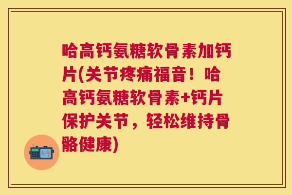 哈高钙氨糖软骨素加钙片(关节疼痛福音!哈高钙氨糖软骨素+钙片保护关节,轻松维持骨骼健康)