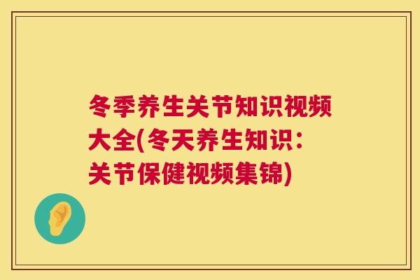 冬季养生关节知识视频大全(冬天养生知识：关节保健视频集锦)