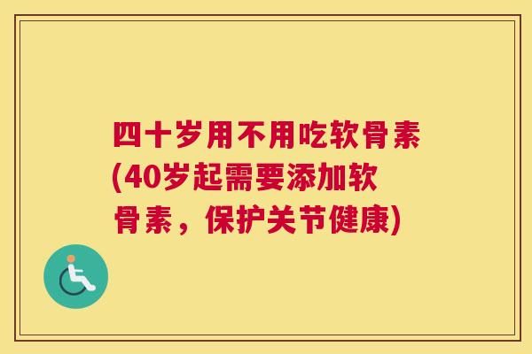 四十岁用不用吃软骨素(40岁起需要添加软骨素,保护关节健康)
