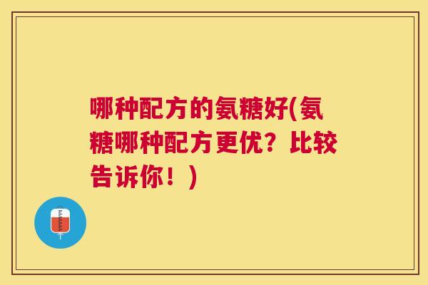 哪种配方的氨糖好(氨糖哪种配方更优？比较告诉你！)