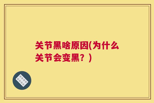 关节黑啥原因(为什么关节会变黑？)