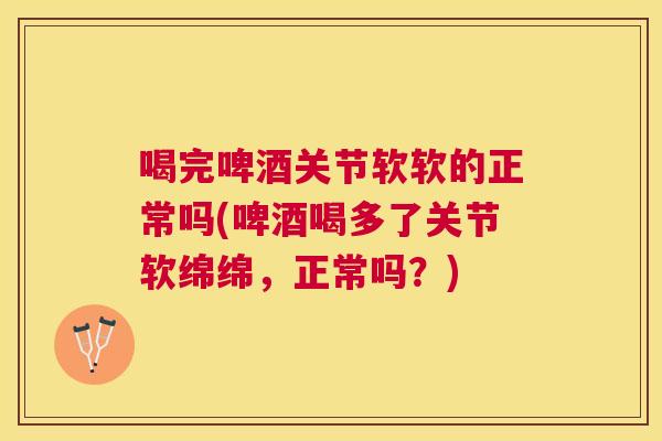 喝完啤酒关节软软的正常吗(啤酒喝多了关节软绵绵，正常吗？)