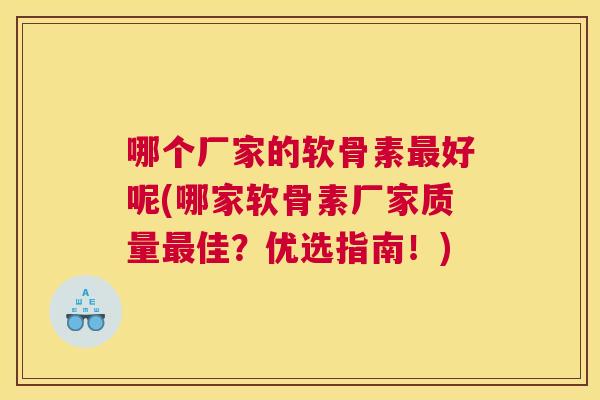 哪个厂家的软骨素最好呢(哪家软骨素厂家质量最佳？优选指南！)