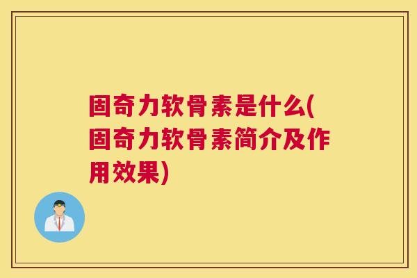 固奇力软骨素是什么(固奇力软骨素简介及作用效果) 固奇力软骨素是什么(固奇力软骨素简介及作用效果)