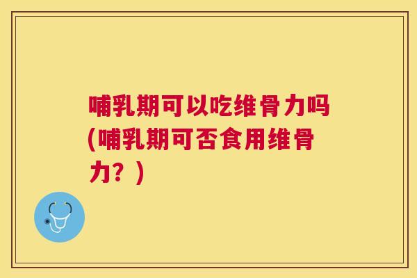 哺乳期可以吃维骨力吗(哺乳期可否食用维骨力?)