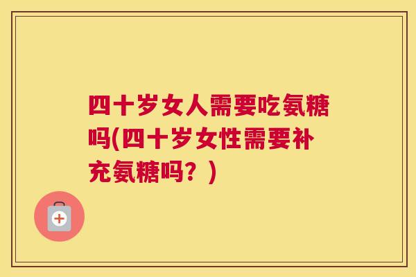 四十岁女人需要吃氨糖吗(四十岁女性需要补充氨糖吗?)