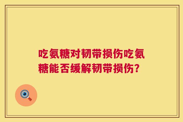 吃氨糖对韧带损伤吃氨糖能否缓解韧带损伤? 吃氨糖对韧带损伤吃氨糖能否缓解韧带损伤?
