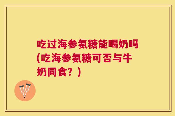 吃过海参氨糖能喝奶吗(吃海参氨糖可否与牛奶同食？)