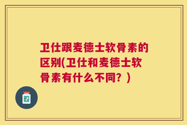 卫仕跟麦德士软骨素的区别(卫仕和麦德士软骨素有什么不同?) 卫仕跟麦德士软骨素的区别(卫仕和麦德士软骨素有什么不同?)