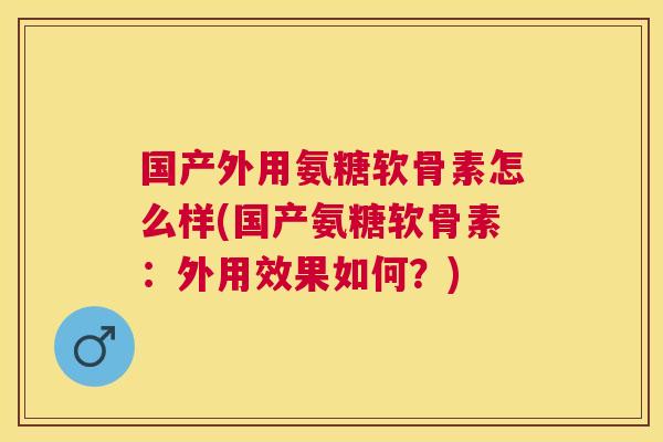 国产外用氨糖软骨素怎么样(国产氨糖软骨素：外用效果如何？)