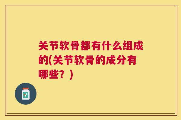 关节软骨都有什么组成的(关节软骨的成分有哪些?)