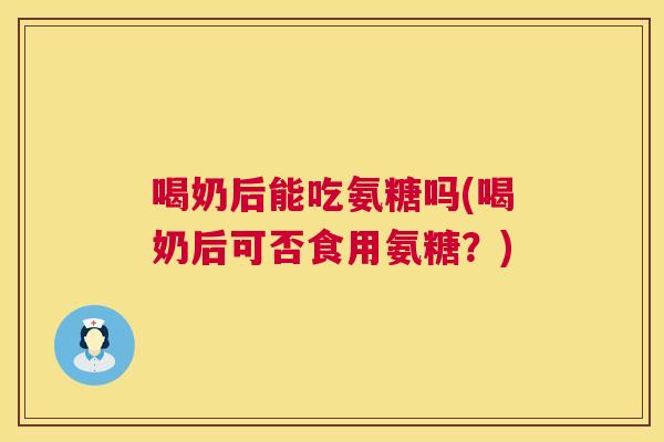 喝奶后能吃氨糖吗(喝奶后可否食用氨糖?)