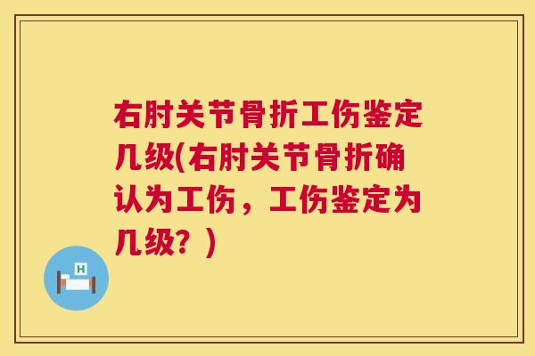 右肘关节工伤鉴定几级(右肘关节确认为工伤,工伤鉴定为几级?) 右肘关节工伤鉴定几级(右肘关节确认为工伤,工伤鉴定为几级?)