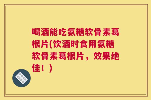 喝酒能吃氨糖软骨素葛根片(饮酒时食用氨糖软骨素葛根片,效果绝佳!) 喝酒能吃氨糖软骨素葛根片(饮酒时食用氨糖软骨素葛根片,效果绝佳!)
