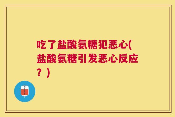 吃了盐酸氨糖犯恶心(盐酸氨糖引发恶心反应?) 吃了盐酸氨糖犯恶心(盐酸氨糖引发恶心反应?)