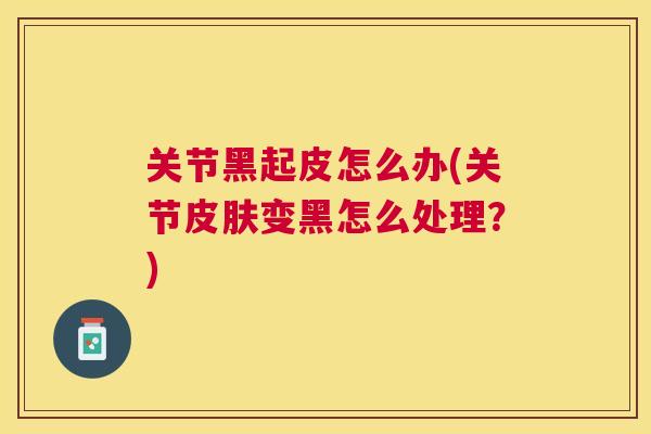 关节黑起皮怎么办(关节变黑怎么处理？)