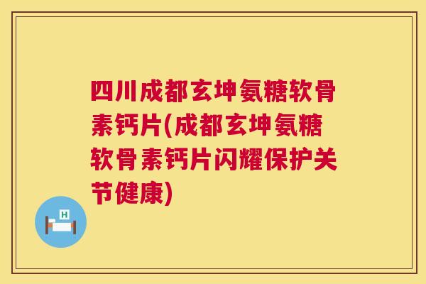 四川成都玄坤氨糖软骨素钙片(成都玄坤氨糖软骨素钙片闪耀保护关节健康)