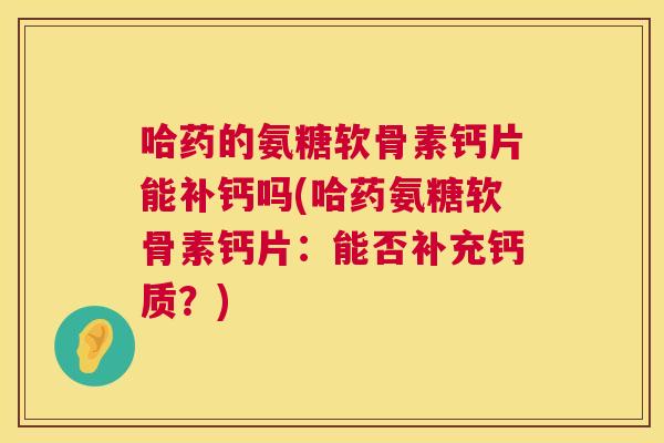 哈药的氨糖软骨素钙片能补钙吗(哈药氨糖软骨素钙片:能否补充钙质?)