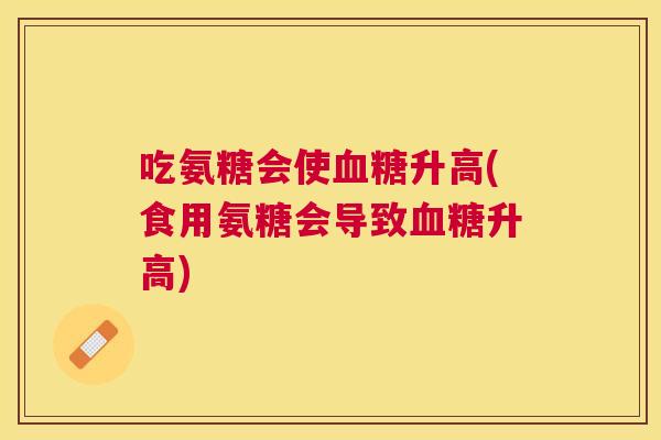 吃氨糖会使血糖升高(食用氨糖会导致血糖升高)