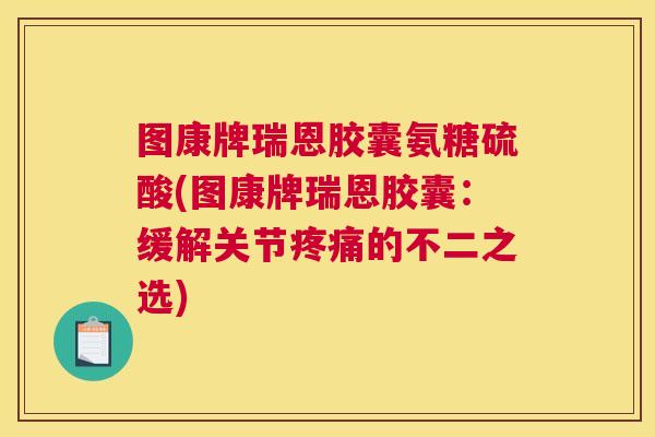 图康牌瑞恩胶囊氨糖硫酸(图康牌瑞恩胶囊:缓解关节疼痛的不二之选)