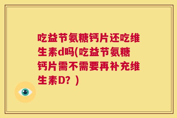 吃益节氨糖钙片还吃维生素d吗(吃益节氨糖钙片需不需要再补充维生素D?)