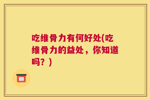 吃维骨力有何好处(吃维骨力的益处,你知道吗?)