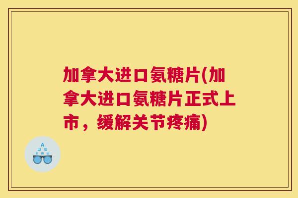 加拿大进口氨糖片(加拿大进口氨糖片正式上市,缓解关节疼痛)