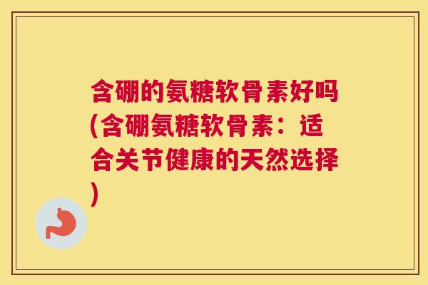 含硼的氨糖软骨素好吗(含硼氨糖软骨素:适合关节健康的天然选择)