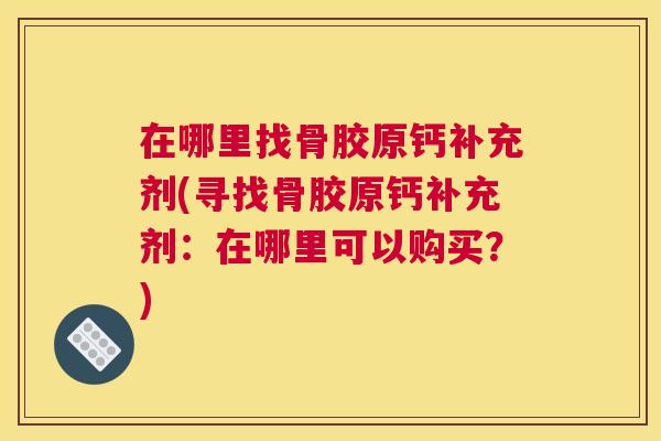 在哪里找骨胶原钙补充剂(寻找骨胶原钙补充剂：在哪里可以购买？)