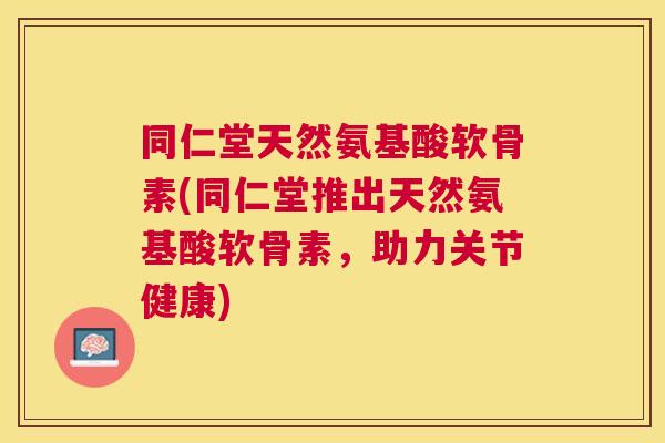同仁堂天然氨基酸软骨素(同仁堂推出天然氨基酸软骨素,助力关节健康) 同仁堂天然氨基酸软骨素(同仁堂推出天然氨基酸软骨素,助力关节健康)