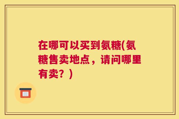 在哪可以买到氨糖(氨糖售卖地点,请问哪里有卖?)