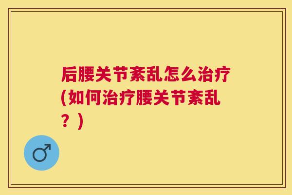 后腰关节紊乱怎么治疗(如何治疗腰关节紊乱?)