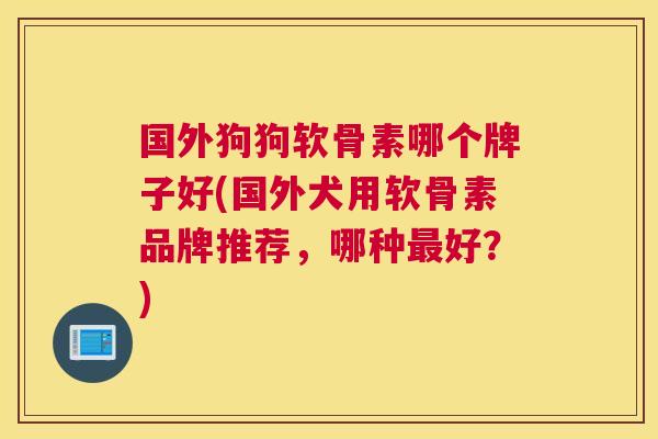 国外狗狗软骨素哪个牌子好(国外犬用软骨素品牌推荐,哪种最好?)