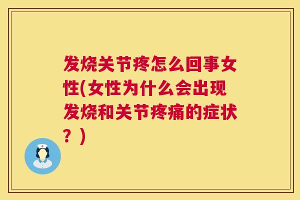 发烧关节疼怎么回事女性(女性为什么会出现发烧和关节的症状?) 发烧关节疼怎么回事女性(女性为什么会出现发烧和关节的症状?)