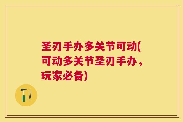 圣刃手办多关节可动(可动多关节圣刃手办,玩家必备) 圣刃手办多关节可动(可动多关节圣刃手办,玩家必备)