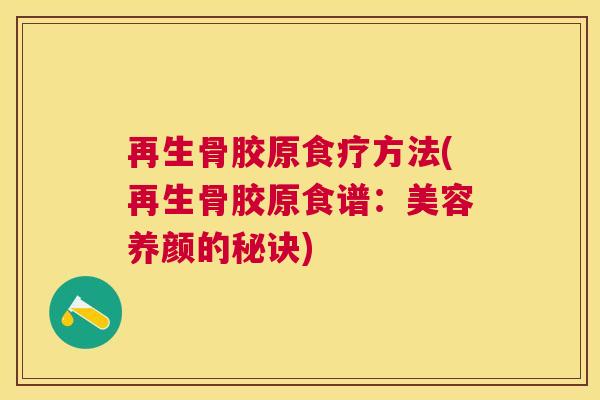 再生骨胶原食疗方法(再生骨胶原食谱:美容养颜的秘诀) 再生骨胶原食疗方法(再生骨胶原食谱:美容养颜的秘诀)