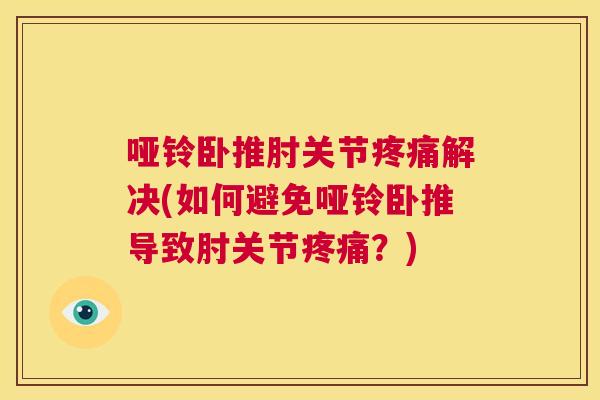 哑铃卧推肘关节疼痛解决(如何避免哑铃卧推导致肘关节疼痛?)