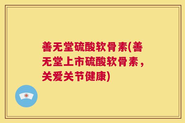 善无堂硫酸软骨素(善无堂上市硫酸软骨素，关爱关节健康)