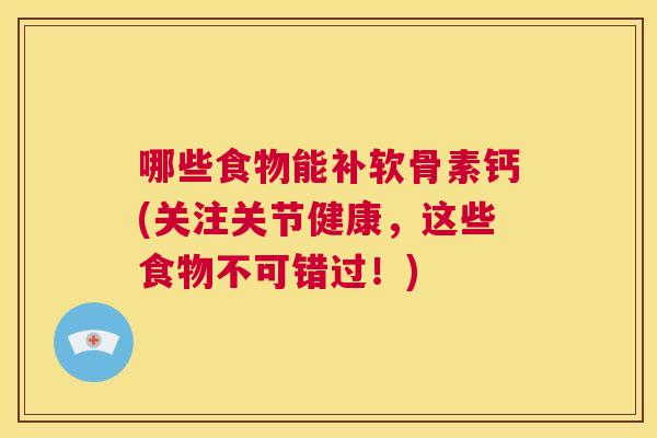 哪些食物能补软骨素钙(关注关节健康，这些食物不可错过！)
